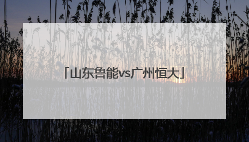 「山东鲁能vs广州恒大」山东鲁能vs广州恒大历史战绩