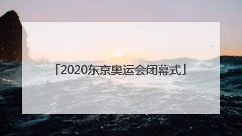 「2020东京奥运会闭幕式」2020东京奥运会闭幕式时间