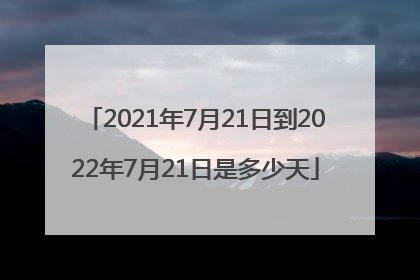 2021年7月21日到2022年7月21日是多少天
